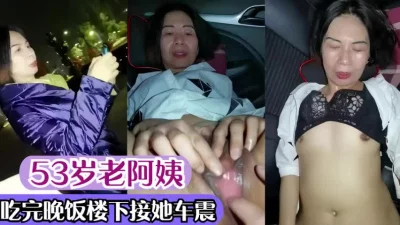 约了53岁老阿姨吃完晚饭楼下接她车震